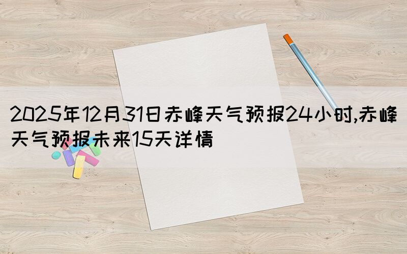 2025年12月31日赤峰天氣預(yù)報(bào)24小時(shí),赤峰天氣預(yù)報(bào)未來(lái)