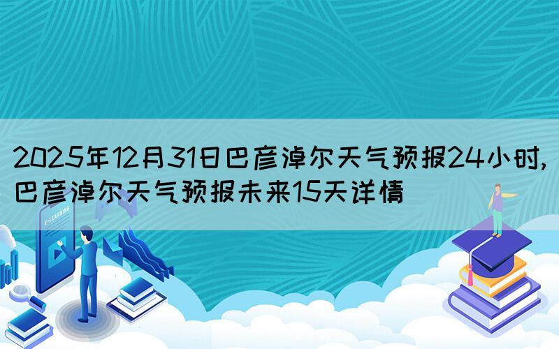 2025年12月31日巴彥淖爾天氣預(yù)報(bào)24小時(shí),巴彥淖爾天氣