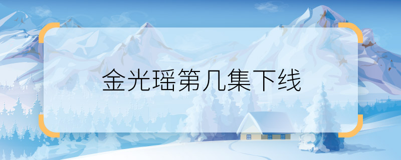 金光瑤第幾集下線 陳情令金光瑤哪一集死的
